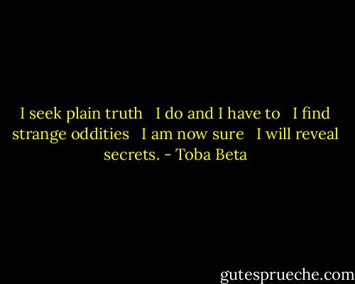 I seek plain truth <br /> I do and I have to <br /> I find strange oddities <br /> I am now sure <br /> I will reveal secrets. - Toba Beta