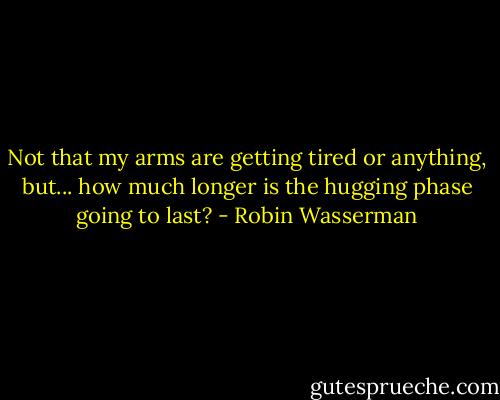 Not that my arms are getting tired or anything, but... how much longer is the hugging phase going to last? - Robin Wasserman