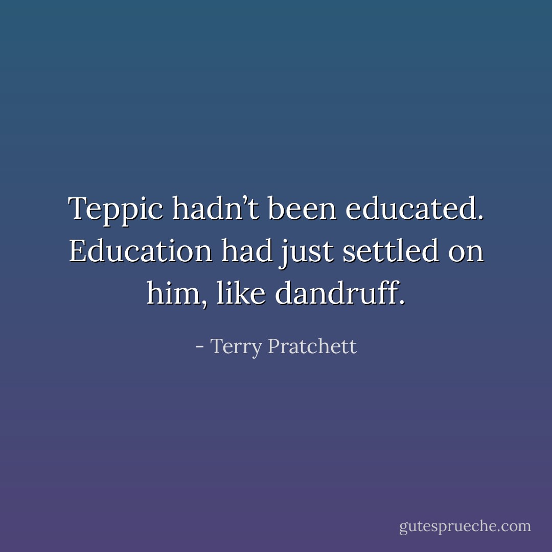 Teppic hadn’t been educated. Education had just settled on him, like dandruff. - Terry Pratchett