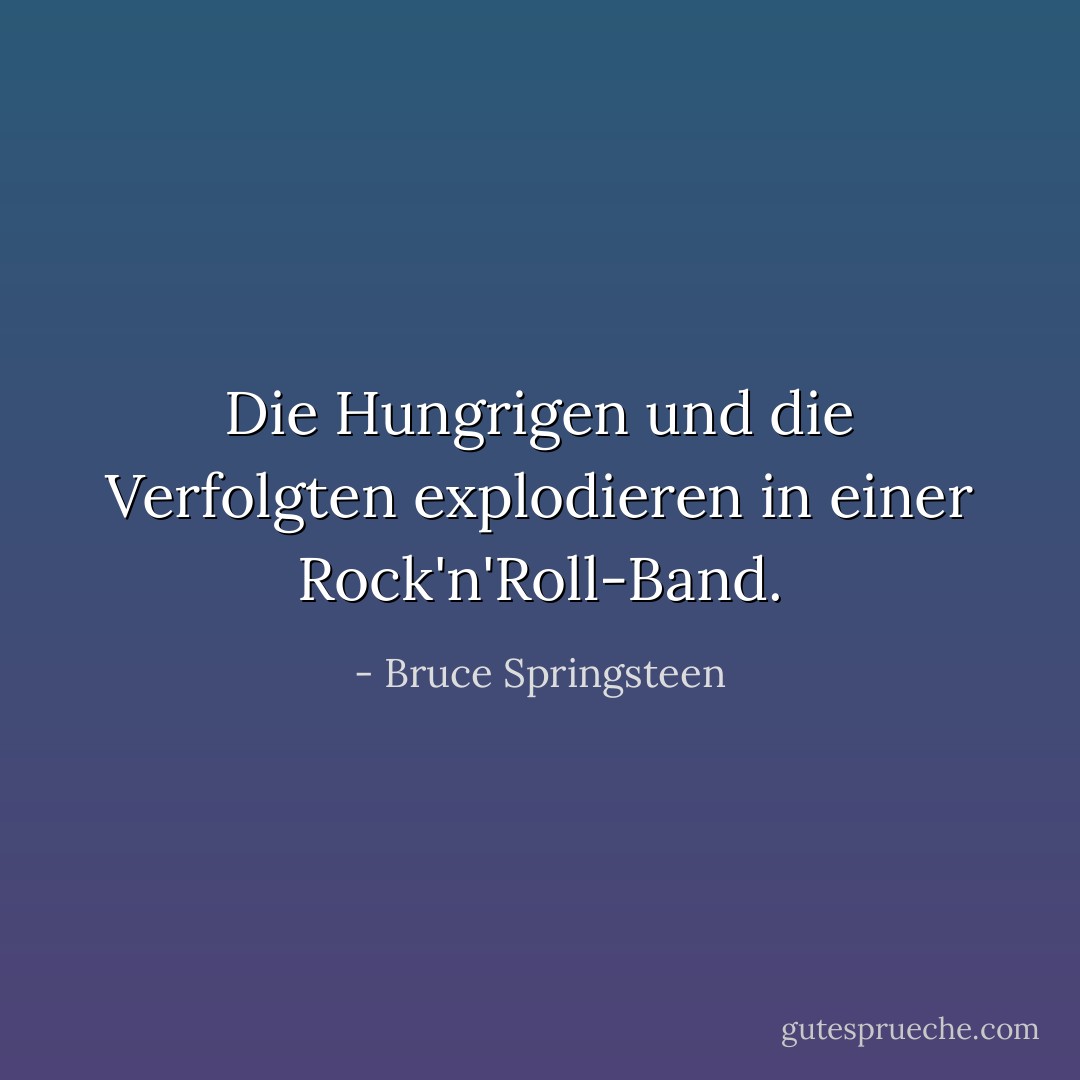 Die Hungrigen und die Verfolgten explodieren in einer Rock'n'Roll-Band. - Bruce Springsteen<
