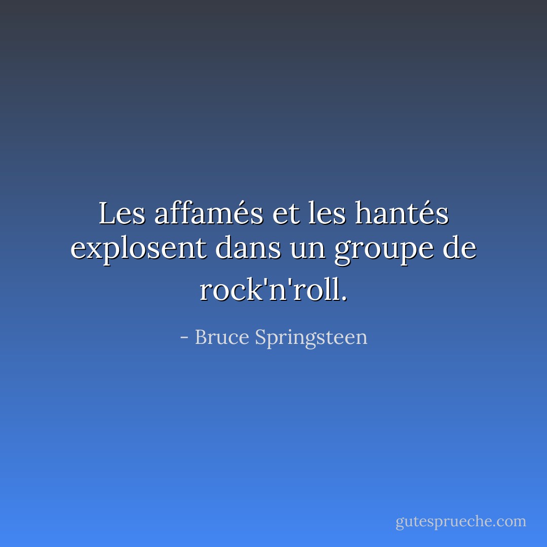 Les affamés et les hantés explosent dans un groupe de rock'n'roll. - Bruce Springsteen