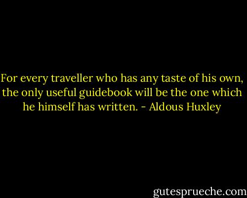 For every traveller who has any taste of his own, the only useful guidebook will be the one which he himself has written. - Aldous Huxley