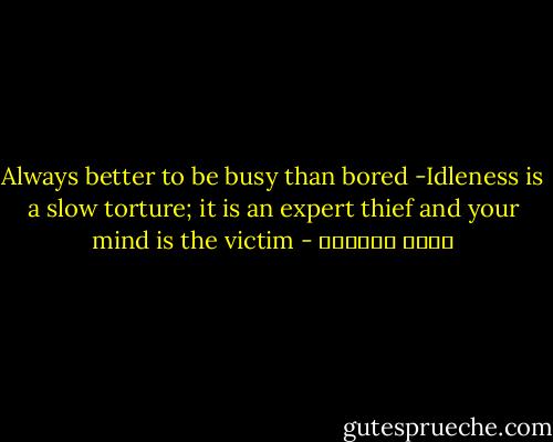 Always better to be busy than bored -Idleness is a slow torture; it is an expert thief and your mind is the victim - عائض القرني