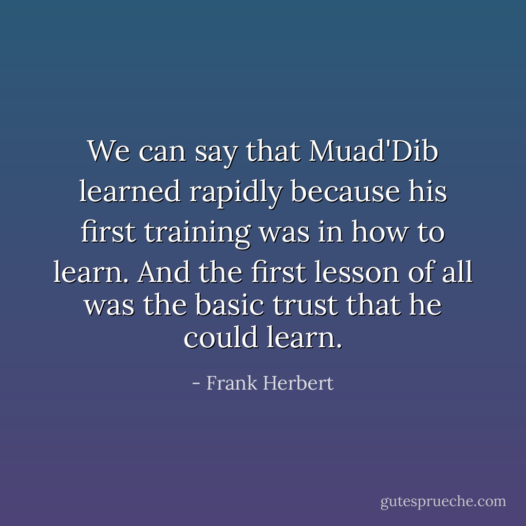We can say that Muad'Dib learned rapidly because his first training was in how to learn. And the first lesson of all was the basic trust that he could learn. - Frank Herbert