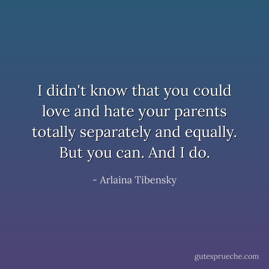 I didn't know that you could love and hate your parents totally separately and equally. But you can. And I do. - Arlaina Tibensky