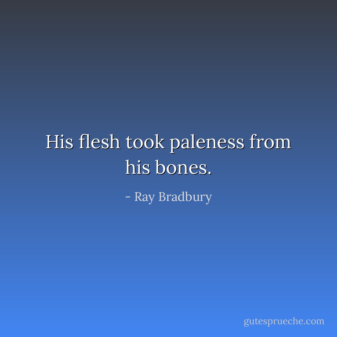 His flesh took paleness from his bones. - Ray Bradbury