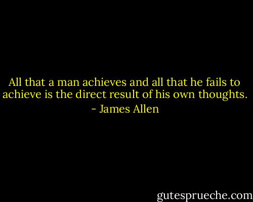 All that a man achieves and all that he fails to achieve is the direct result of his own thoughts. - James Allen