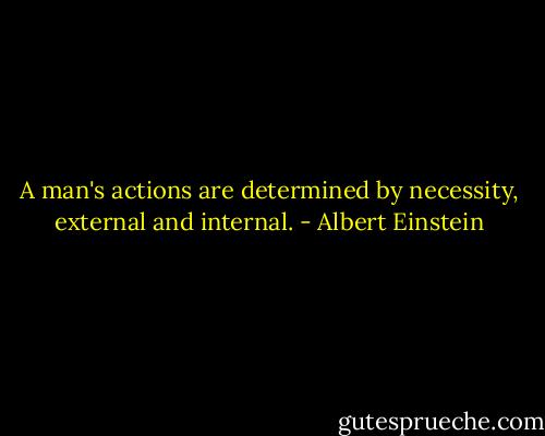 A man's actions are determined by necessity, external and internal. - Albert Einstein