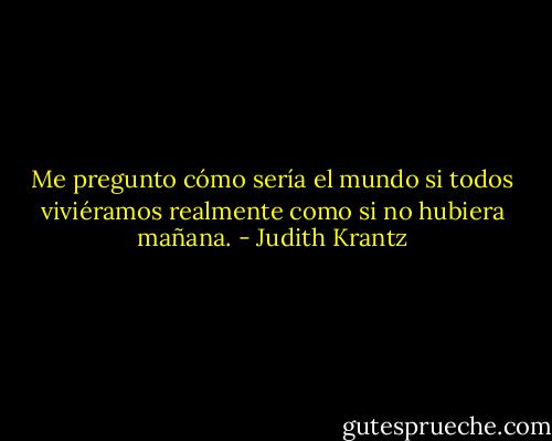 Me pregunto cómo sería el mundo si todos viviéramos realmente como si no hubiera mañana. - Judith Krantz