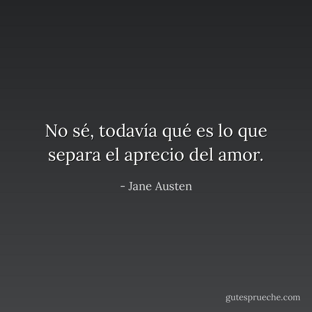No sé, todavía qué es lo que separa el aprecio del amor. - Jane Austen