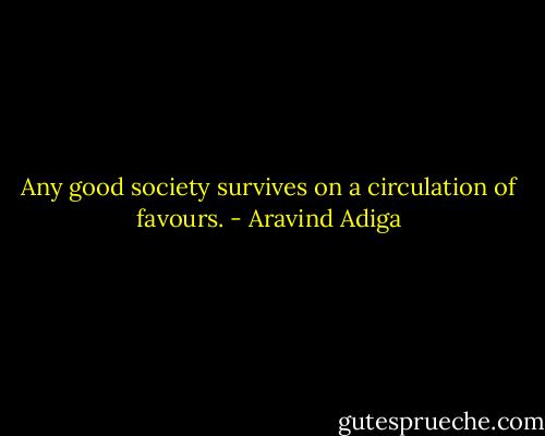 Any good society survives on a circulation of favours. - Aravind Adiga