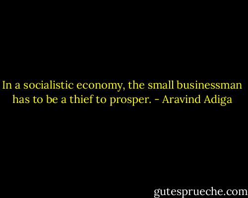 In a socialistic economy, the small businessman has to be a thief to prosper. - Aravind Adiga