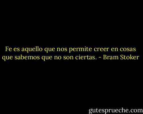 Fe es aquello que nos permite creer en cosas que sabemos que no son ciertas. - Bram Stoker