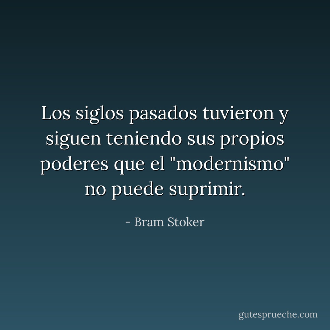 Los siglos pasados tuvieron y siguen teniendo sus propios poderes que el "modernismo" no puede suprimir. - Bram Stoker
