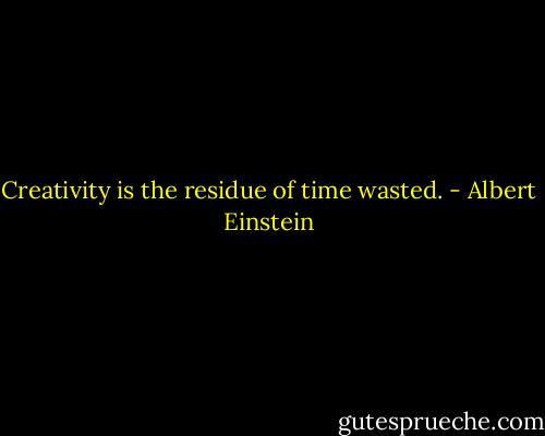 Creativity is the residue of time wasted. - Albert Einstein