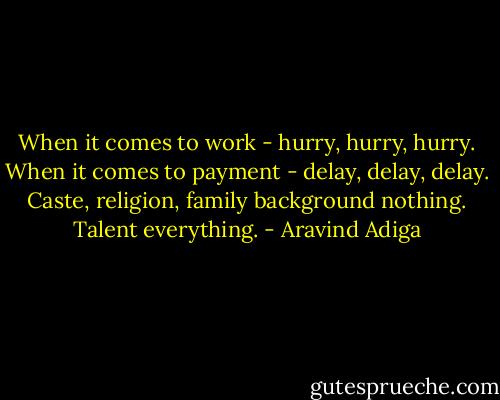 When it comes to work - hurry, hurry, hurry. When it comes to payment - delay, delay, delay. Caste, religion, family background nothing. Talent everything. - Aravind Adiga