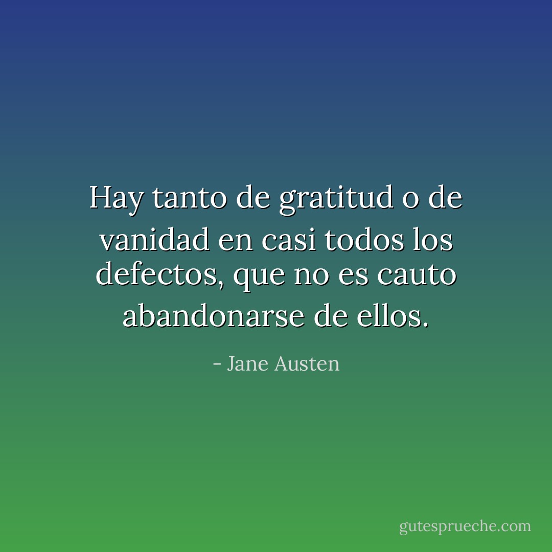 Hay tanto de gratitud o de vanidad en casi todos los defectos, que no es cauto abandonarse de ellos. - Jane Austen