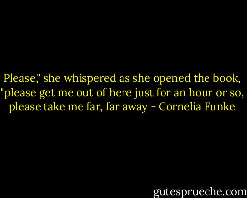 Please," she whispered as she opened the book, "please get me out of here just for an hour or so, please take me far, far away - Cornelia Funke