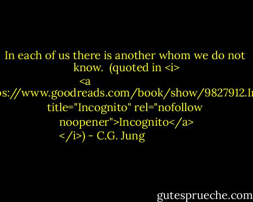 In each of us there is another whom we do not know.<br /><br />(quoted in <i>
  <a href="https://www.goodreads.com/book/show/9827912.Incognito" title="Incognito" rel="nofollow noopener">Incognito</a>
</i>) - C.G. Jung