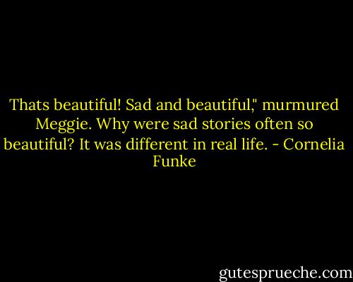 Thats beautiful! Sad and beautiful," murmured Meggie. Why were sad stories often so beautiful? It was different in real life. - Cornelia Funke