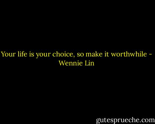 Your life is your choice, so make it worthwhile - Wennie Lin