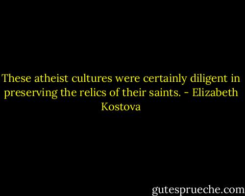 These atheist cultures were certainly diligent in preserving the relics of their saints. - Elizabeth Kostova