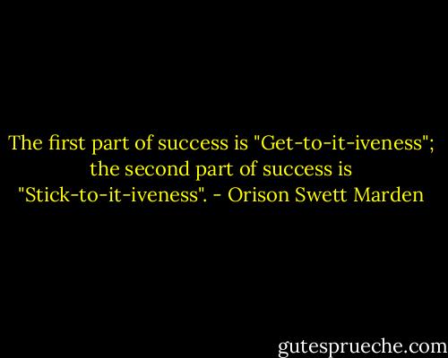 The first part of success is "Get-to-it-iveness"; the second part of success is "Stick-to-it-iveness". - Orison Swett Marden