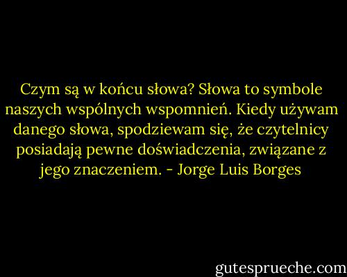 Czym są w końcu słowa? Słowa to symbole naszych wspólnych wspomnień. Kiedy używam danego słowa, spodziewam się, że czytelnicy posiadają pewne doświadczenia, związane z jego znaczeniem. - Jorge Luis Borges