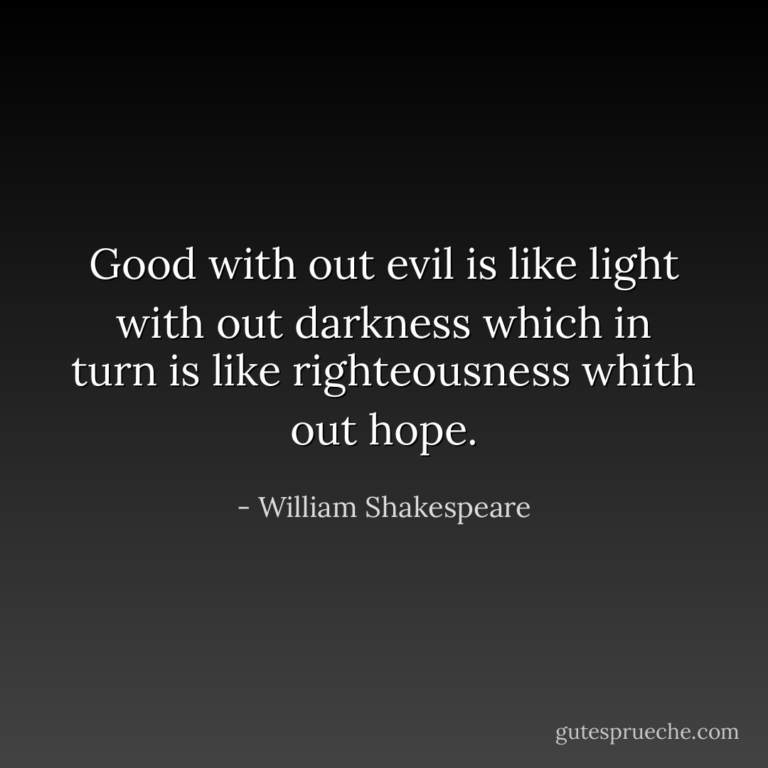 Good with out evil is like light with out darkness which in turn is like righteousness whith out hope. - William Shakespeare