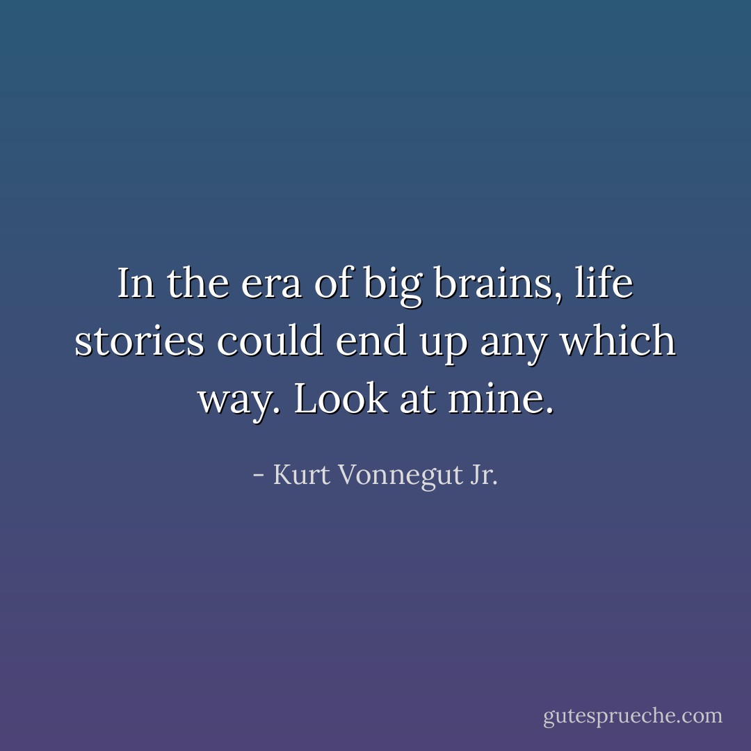 In the era of big brains, life stories could end up any which way. Look at mine. - Kurt Vonnegut Jr.