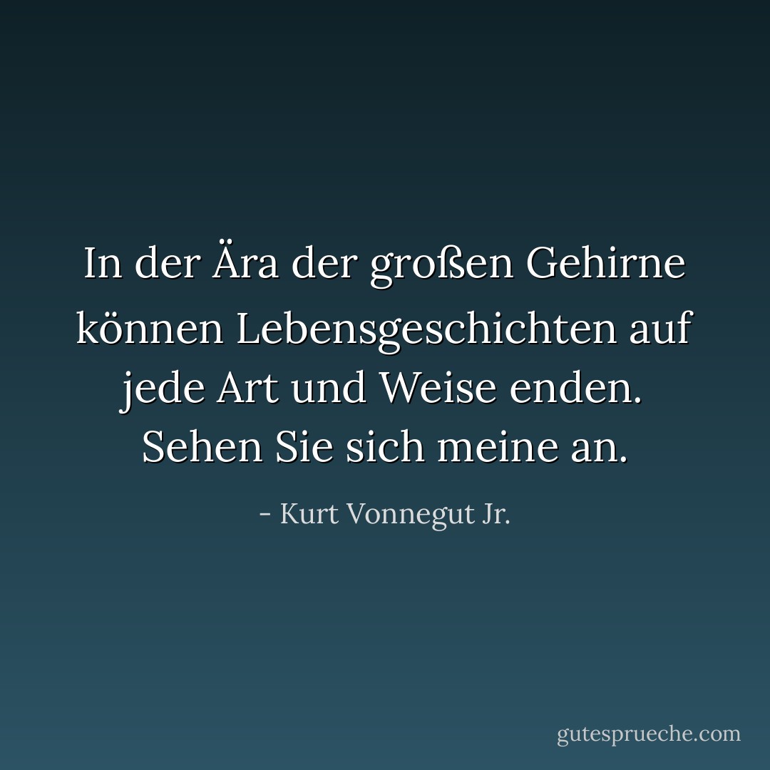 In der Ära der großen Gehirne können Lebensgeschichten auf jede Art und Weise enden. Sehen Sie sich meine an. - Kurt Vonnegut Jr.<