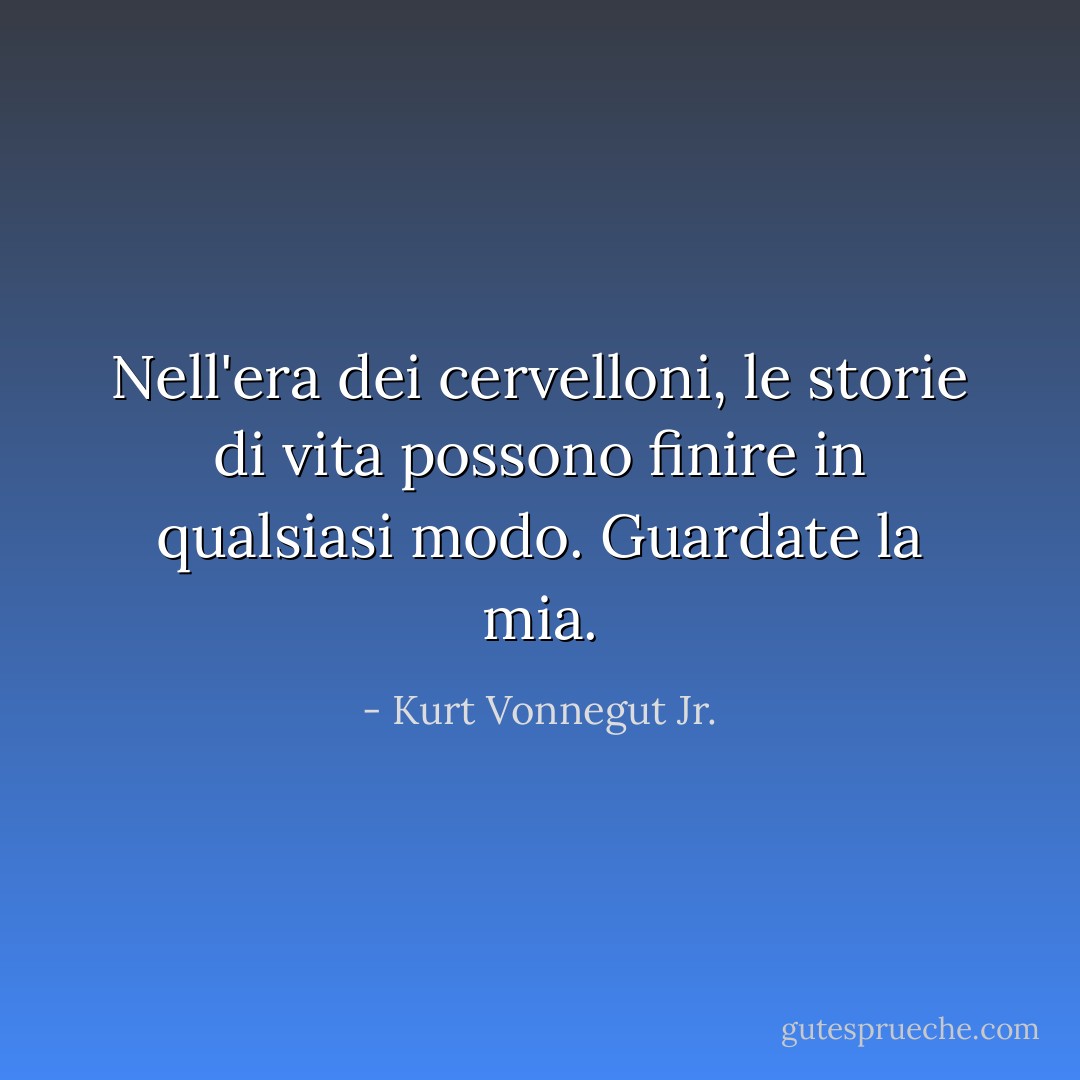 Nell'era dei cervelloni, le storie di vita possono finire in qualsiasi modo. Guardate la mia. - Kurt Vonnegut Jr.