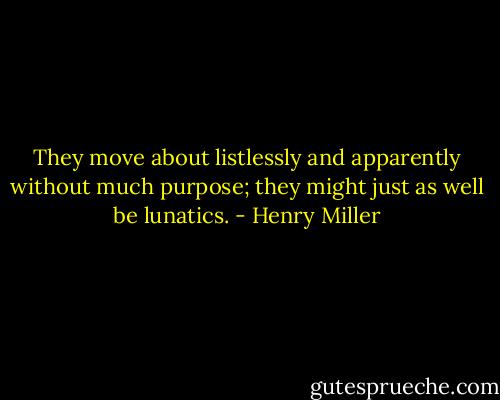 They move about listlessly and apparently without much purpose; they might just as well be lunatics. - Henry Miller