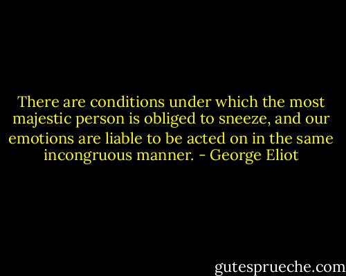 There are conditions under which the most majestic person is obliged to sneeze, and our emotions are liable to be acted on in the same incongruous manner. - George Eliot