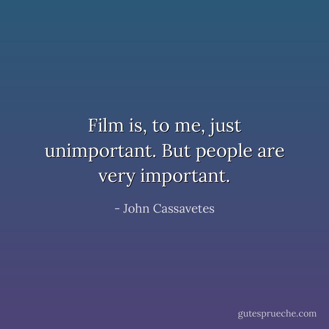 Film is, to me, just unimportant. But people are very important. - John Cassavetes