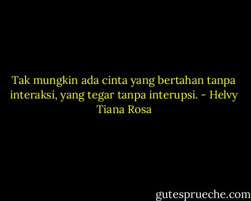 Tak mungkin ada cinta yang bertahan tanpa interaksi, yang tegar tanpa interupsi. - Helvy Tiana Rosa