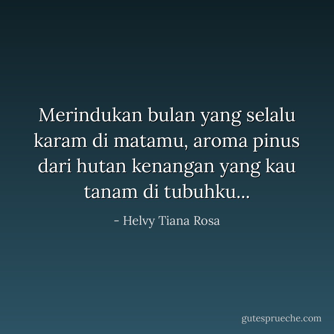 Merindukan bulan yang selalu karam di matamu,<br />aroma pinus dari hutan kenangan<br />yang kau tanam<br />di tubuhku... - Helvy Tiana Rosa