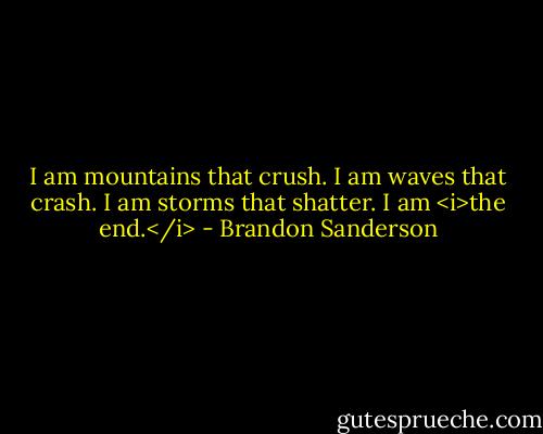 I am mountains that crush. I am waves that crash. I am storms that shatter. I am <i>the end.</i> - Brandon Sanderson