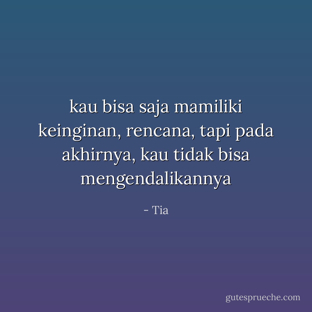 kau bisa saja mamiliki keinginan, rencana, tapi pada akhirnya, kau tidak bisa mengendalikannya - Tia