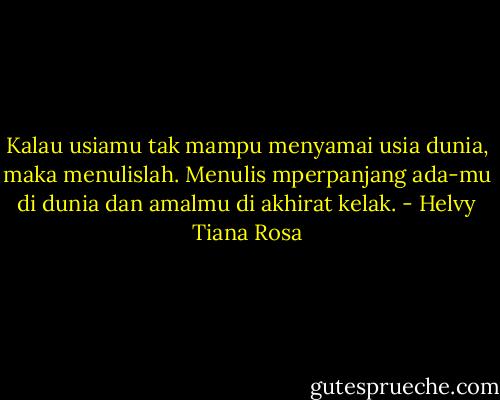 Kalau usiamu tak mampu menyamai usia dunia, maka menulislah. Menulis mperpanjang ada-mu di dunia dan amalmu di akhirat kelak. - Helvy Tiana Rosa