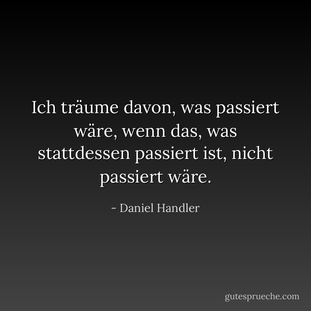 Ich träume davon, was passiert wäre, wenn das, was stattdessen passiert ist, nicht passiert wäre. - Daniel Handler<