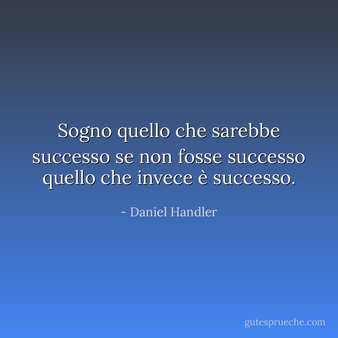 Sogno quello che sarebbe successo se non fosse successo quello che invece è successo. - Daniel Handler