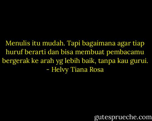 Menulis itu mudah. Tapi bagaimana agar tiap huruf berarti dan bisa membuat pembacamu bergerak ke arah yg lebih baik, tanpa kau gurui. - Helvy Tiana Rosa