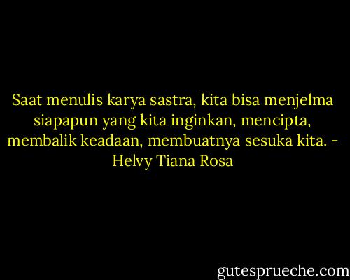 Saat menulis karya sastra, kita bisa menjelma siapapun yang kita inginkan, mencipta, membalik keadaan, membuatnya sesuka kita. - Helvy Tiana Rosa