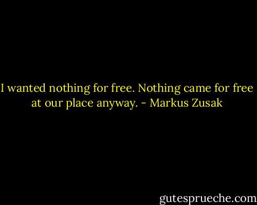 I wanted nothing for free.<br />Nothing came for free at our place anyway. - Markus Zusak
