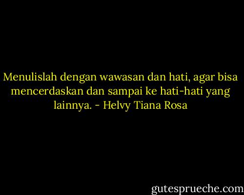 Menulislah dengan wawasan dan hati, agar bisa mencerdaskan dan sampai ke hati-hati yang lainnya. - Helvy Tiana Rosa