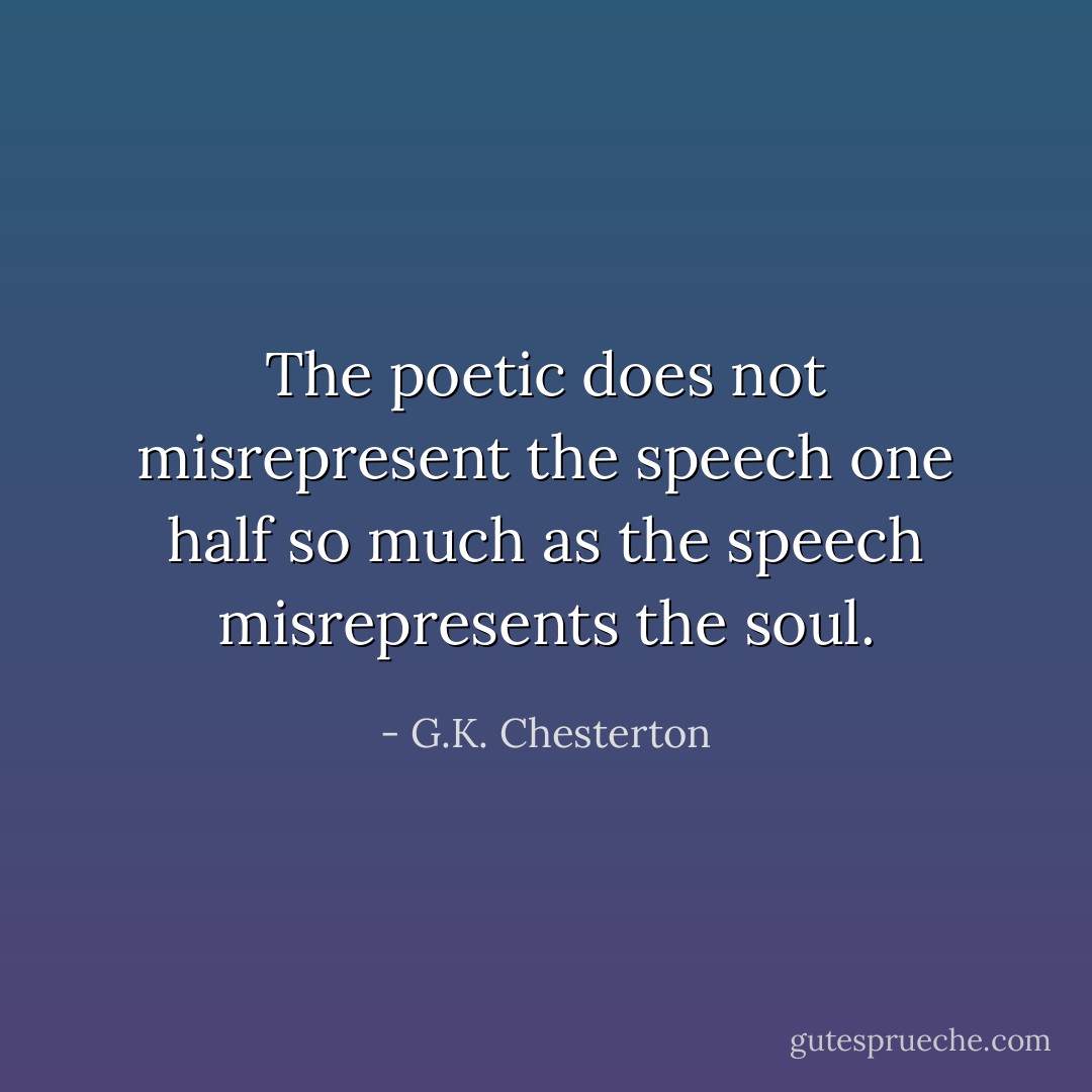 The poetic does not misrepresent the speech one half so much as the speech misrepresents the soul. - G.K. Chesterton