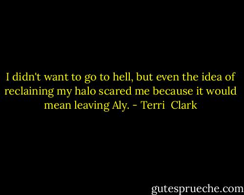 I didn't want to go to hell, but even the idea of reclaining my halo scared me because it would mean leaving Aly. - Terri  Clark