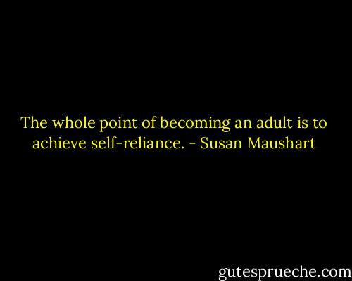 The whole point of becoming an adult is to achieve self-reliance. - Susan Maushart