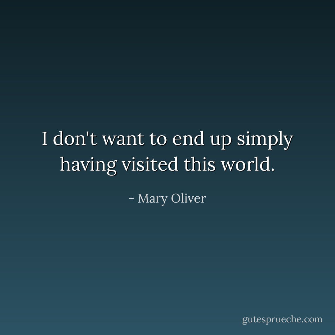 I don't want to end up simply having visited this world. - Mary Oliver